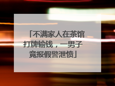 不满家人在茶馆打牌输钱，一男子竟报假警泄愤