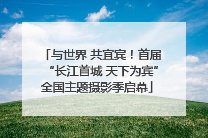 与世界 共宜宾！首届“长江首城 天下为宾”全国主题摄影季启幕
