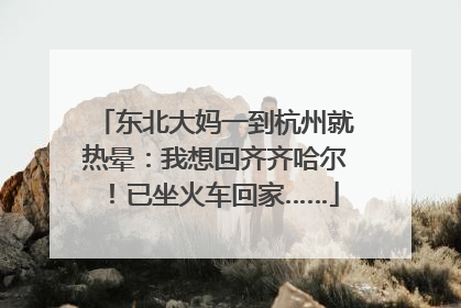 东北大妈一到杭州就热晕：我想回齐齐哈尔！已坐火车回家……