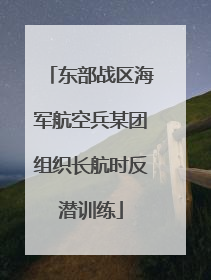 东部战区海军航空兵某团组织长航时反潜训练