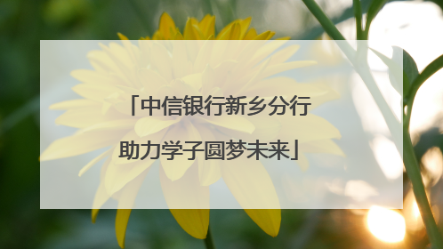 中信银行新乡分行助力学子圆梦未来