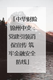 中华财险锦州中支：党建引领消保宣传 筑牢金融安全防线