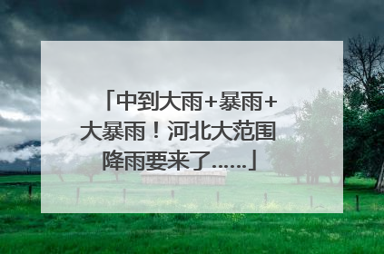 中到大雨+暴雨+大暴雨！河北大范围降雨要来了……