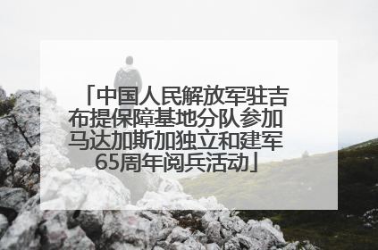 中国人民解放军驻吉布提保障基地分队参加马达加斯加独立和建军65周年阅兵活动