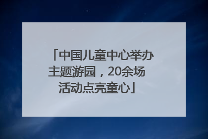 中国儿童中心举办主题游园，20余场活动点亮童心