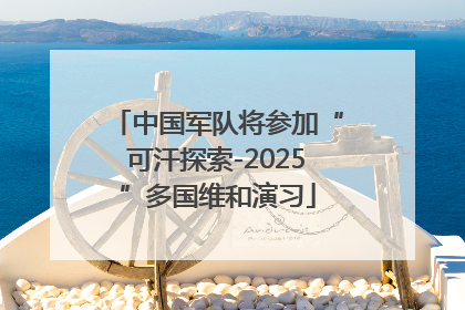 中国军队将参加“可汗探索-2025”多国维和演习