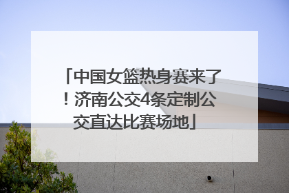 中国女篮热身赛来了！济南公交4条定制公交直达比赛场地