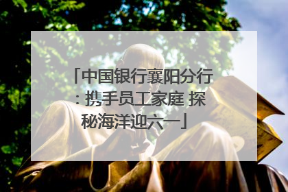 中国银行襄阳分行：携手员工家庭 探秘海洋迎六一