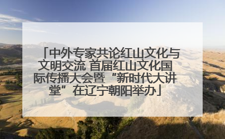 中外专家共论红山文化与文明交流 首届红山文化国际传播大会暨“新时代大讲堂”在辽宁朝阳举办