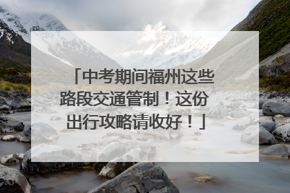 中考期间福州这些路段交通管制！这份出行攻略请收好！