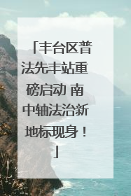 丰台区普法先丰站重磅启动 南中轴法治新地标现身！