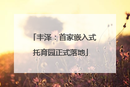丰泽：首家嵌入式托育园正式落地