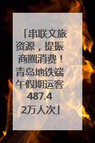 串联文旅资源，提振商圈消费！青岛地铁端午假期运客487.42万人次