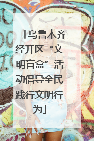 乌鲁木齐经开区“文明盲盒”活动倡导全民践行文明行为