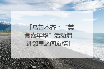 乌鲁木齐：“美食嘉年华”活动增进邻里之间友情