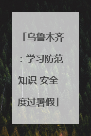 乌鲁木齐：学习防范知识 安全度过暑假