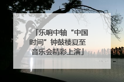 乐响中轴“中国时间”钟鼓楼夏至音乐会精彩上演