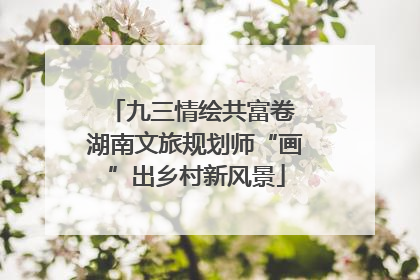 九三情绘共富卷 湖南文旅规划师“画”出乡村新风景