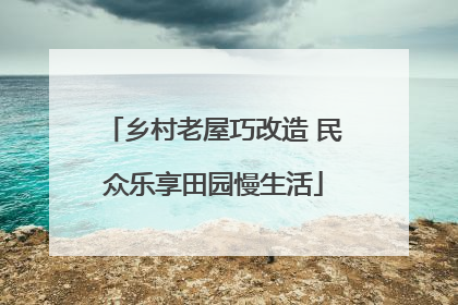 乡村老屋巧改造 民众乐享田园慢生活