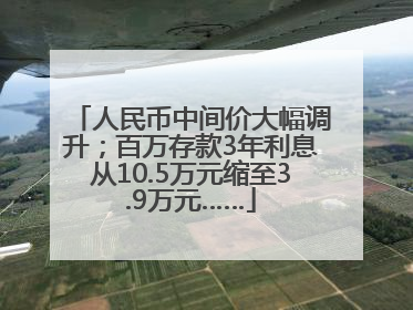 人民币中间价大幅调升；百万存款3年利息从10.5万元缩至3.9万元……