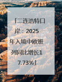 二连浩特口岸：2025年入境中欧班列同比增长17.73%