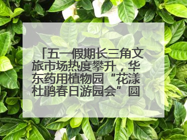 五一假期长三角文旅市场热度攀升，华东药用植物园“花漾杜鹃春日游园会”圆满收官！