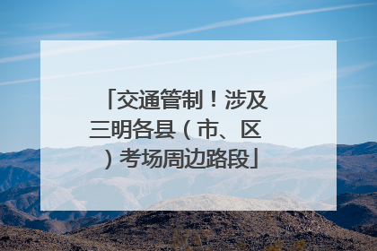 交通管制！涉及三明各县（市、区）考场周边路段