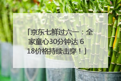 京东七鲜过六一：全家童心30分钟达 618价格持续击穿！