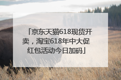 京东天猫618现货开卖，淘宝618年中大促红包活动今日加码
