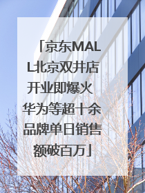 京东MALL北京双井店开业即爆火 华为等超十余品牌单日销售额破百万