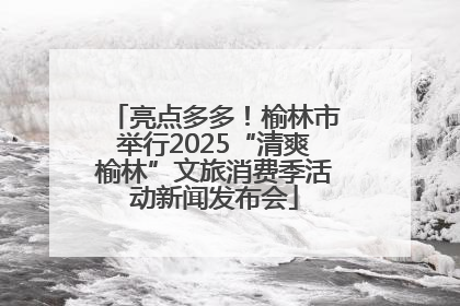 亮点多多！榆林市举行2025“清爽榆林”文旅消费季活动新闻发布会