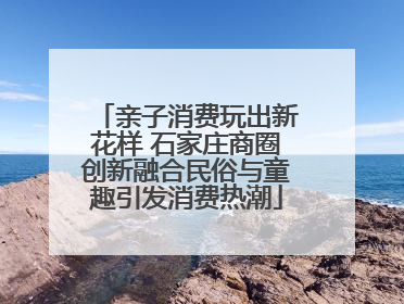 亲子消费玩出新花样 石家庄商圈创新融合民俗与童趣引发消费热潮