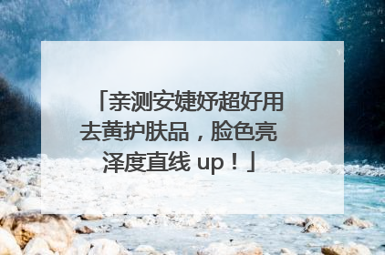 亲测安婕妤超好用去黄护肤品，脸色亮泽度直线 up！