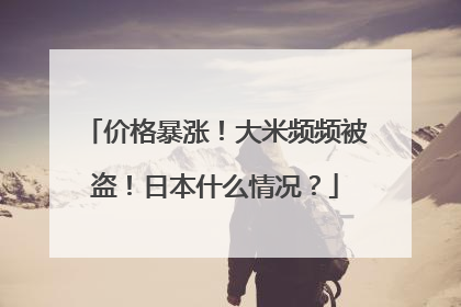 价格暴涨！大米频频被盗！日本什么情况？