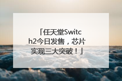任天堂Switch2今日发售，芯片实现三大突破！