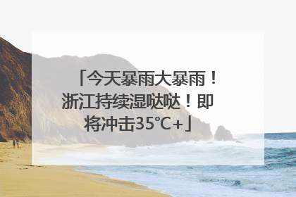 今天暴雨大暴雨！浙江持续湿哒哒！即将冲击35℃+