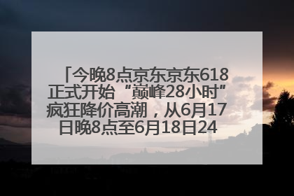 今晚8点京东京东618正式开始“巅峰28小时”疯狂降价高潮，从6月17日晚8点至6月18日24点内最便宜优惠