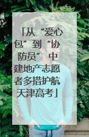从“爱心包”到“协防员” 中建地产志愿者多措护航天津高考