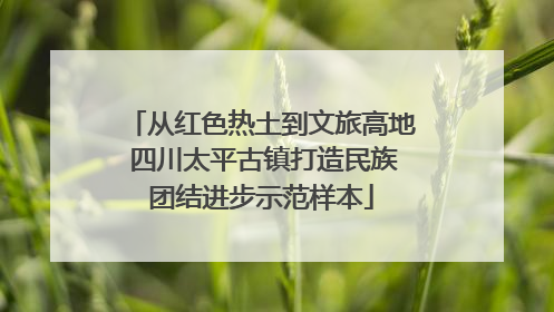 从红色热土到文旅高地 四川太平古镇打造民族团结进步示范样本