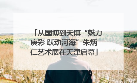 从国博到天博“魅力庚彩 跃动河海”朱炳仁艺术展在天津启幕