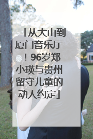 从大山到厦门音乐厅！96岁郑小瑛与贵州留守儿童的动人约定