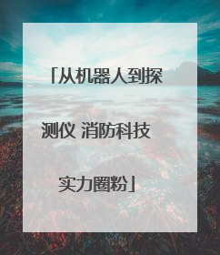 从机器人到探测仪 消防科技实力圈粉