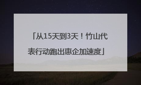 从15天到3天！竹山代表行动跑出惠企加速度