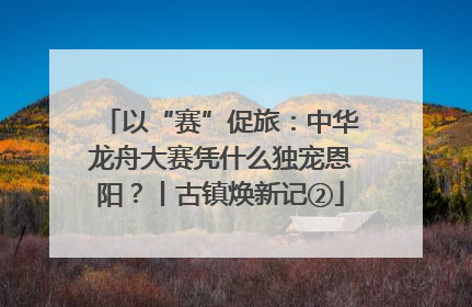 以“赛”促旅：中华龙舟大赛凭什么独宠恩阳？丨古镇焕新记②