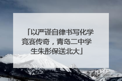 以严谨自律书写化学竞赛传奇，青岛二中学生朱彤保送北大