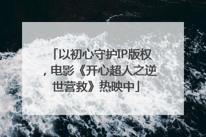 以初心守护IP版权，电影《开心超人之逆世营救》热映中