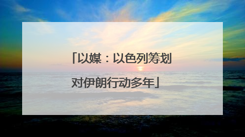 以媒：以色列筹划对伊朗行动多年