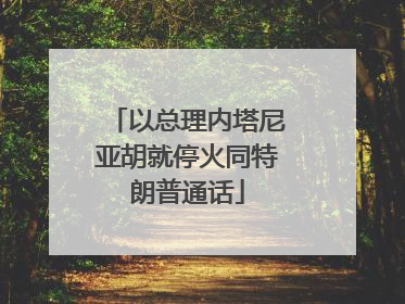 以总理内塔尼亚胡就停火同特朗普通话