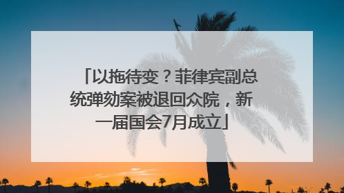以拖待变？菲律宾副总统弹劾案被退回众院，新一届国会7月成立