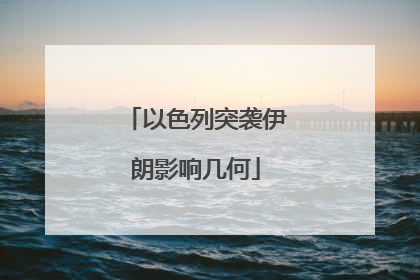 以色列突袭伊朗影响几何